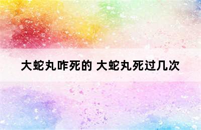 大蛇丸咋死的 大蛇丸死过几次